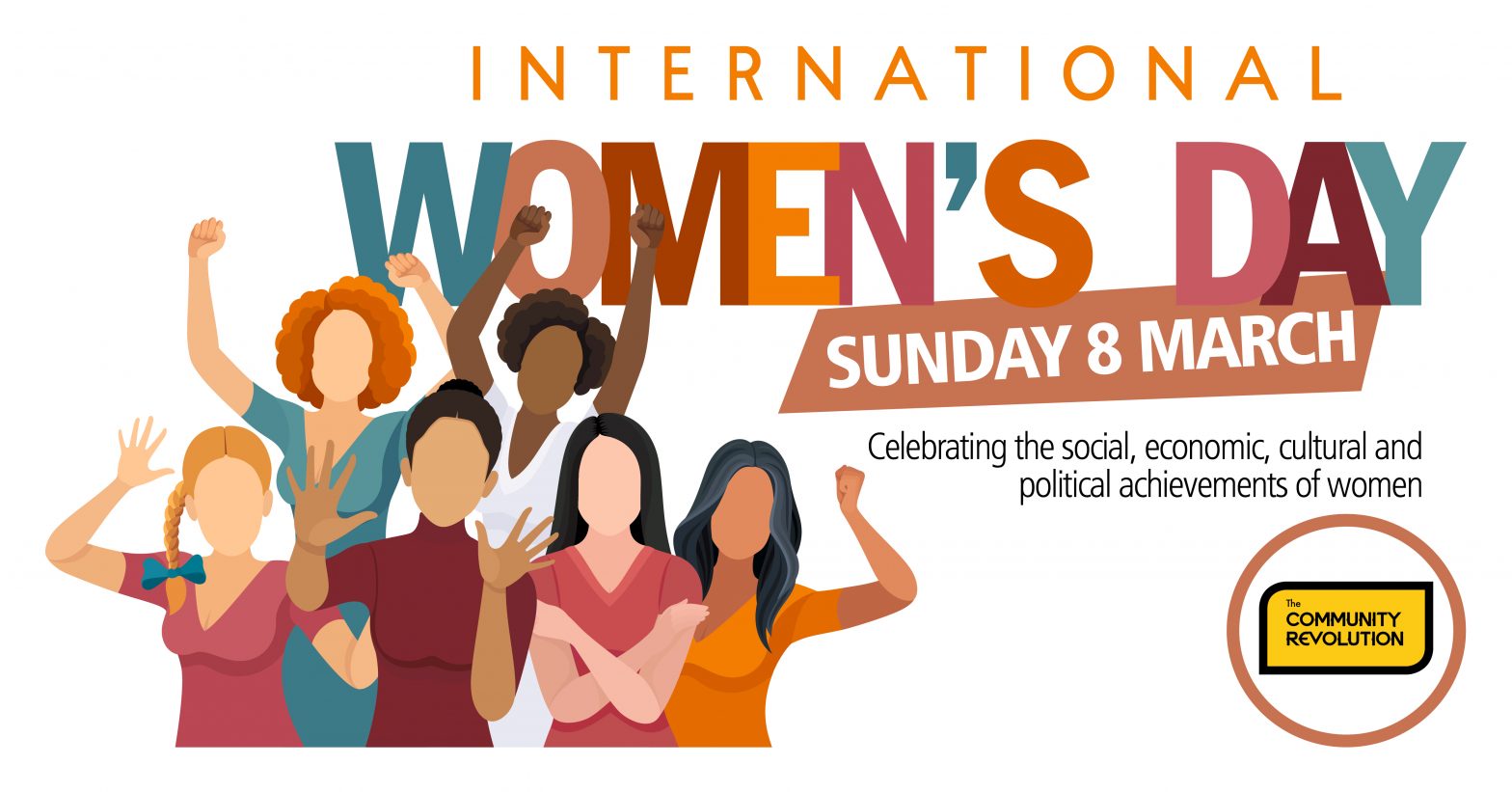An illustration for International Women's Day featuring a diverse group of seven women standing together in a supportive and empowered pose. The women have various hair colors, styles, and skin tones, and are dressed in colorful tops. Some have their arms raised in fists or open-handed gestures of celebration. The background is white with large, multi-colored text that reads "INTERNATIONAL WOMEN’S DAY". Below this, a brown banner displays the date "SUNDAY 8 MARCH". Additional text states, "Celebrating the social, economic, cultural and political achievements of women". In the bottom right corner, there is a circular logo for "The COMMUNITY REVOLUTION